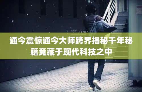 通今震惊通今大师跨界揭秘千年秘籍竟藏于现代科技之中