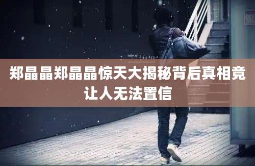 郑晶晶郑晶晶惊天大揭秘背后真相竟让人无法置信
