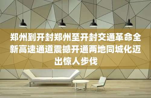 郑州到开封郑州至开封交通革命全新高速通道震撼开通两地同城化迈出惊人步伐