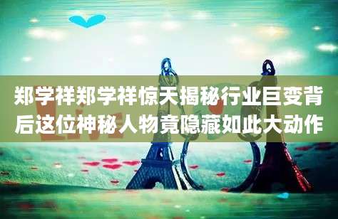 郑学祥郑学祥惊天揭秘行业巨变背后这位神秘人物竟隐藏如此大动作