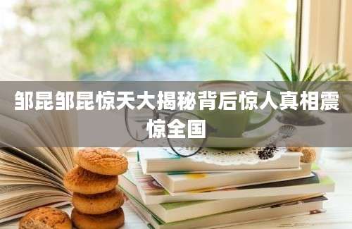 邹昆邹昆惊天大揭秘背后惊人真相震惊全国