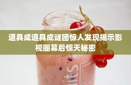 道具成道具成谜团惊人发现揭示影视圈幕后惊天秘密
