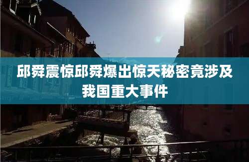 邱舜震惊邱舜爆出惊天秘密竟涉及我国重大事件