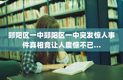 郧阳区一中郧阳区一中突发惊人事件真相竟让人震惊不已...