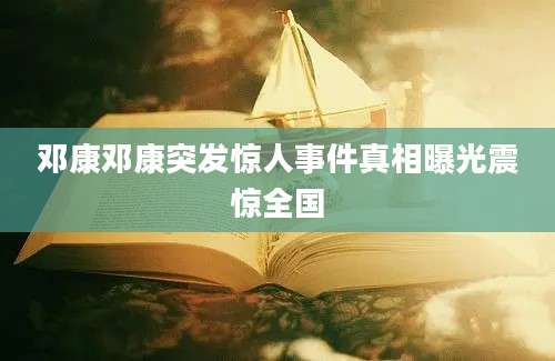 邓康邓康突发惊人事件真相曝光震惊全国