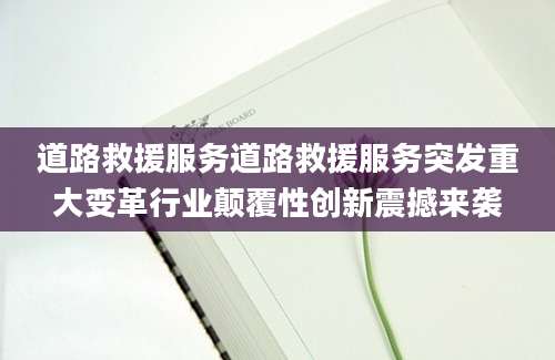 道路救援服务道路救援服务突发重大变革行业颠覆性创新震撼来袭