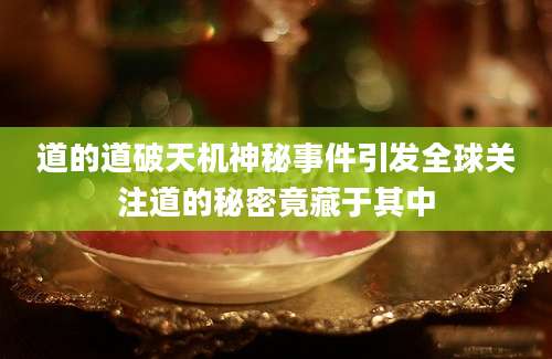 道的道破天机神秘事件引发全球关注道的秘密竟藏于其中