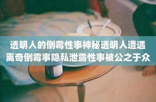 透明人的倒霉性事神秘透明人遭遇离奇倒霉事隐私泄露性事被公之于众