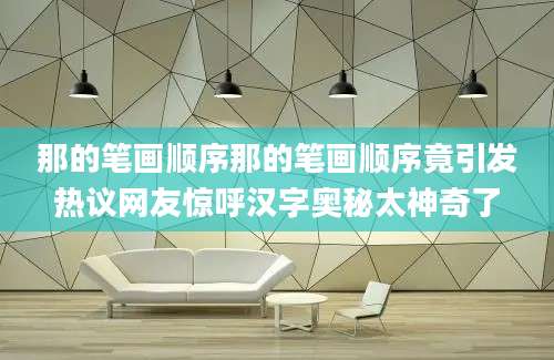 那的笔画顺序那的笔画顺序竟引发热议网友惊呼汉字奥秘太神奇了