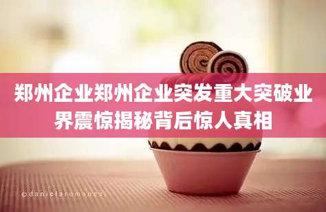 郑州企业郑州企业突发重大突破业界震惊揭秘背后惊人真相
