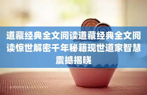 道藏经典全文阅读道藏经典全文阅读惊世解密千年秘籍现世道家智慧震撼揭晓