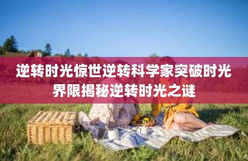 逆转时光惊世逆转科学家突破时光界限揭秘逆转时光之谜