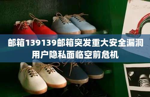 邮箱139139邮箱突发重大安全漏洞用户隐私面临空前危机