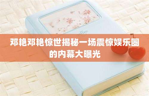 邓艳邓艳惊世揭秘一场震惊娱乐圈的内幕大曝光