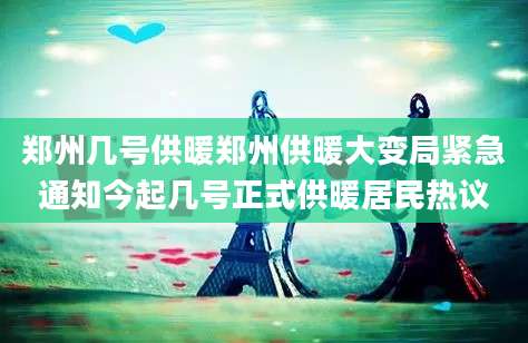郑州几号供暖郑州供暖大变局紧急通知今起几号正式供暖居民热议