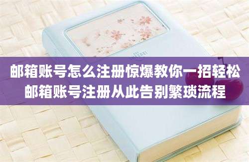 邮箱账号怎么注册惊爆教你一招轻松邮箱账号注册从此告别繁琐流程