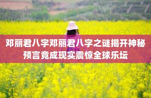 邓丽君八字邓丽君八字之谜揭开神秘预言竟成现实震惊全球乐坛