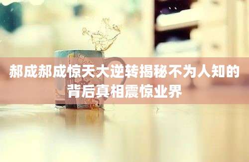 郝成郝成惊天大逆转揭秘不为人知的背后真相震惊业界
