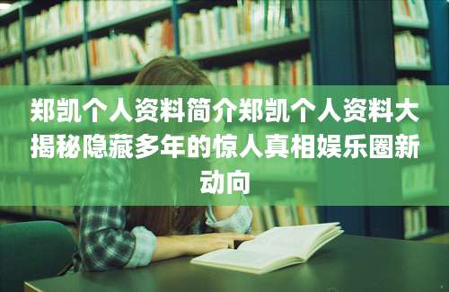 郑凯个人资料简介郑凯个人资料大揭秘隐藏多年的惊人真相娱乐圈新动向