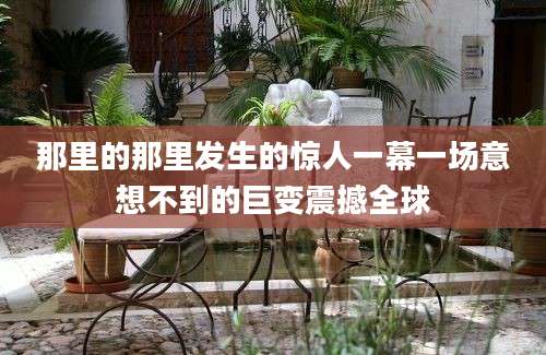 那里的那里发生的惊人一幕一场意想不到的巨变震撼全球