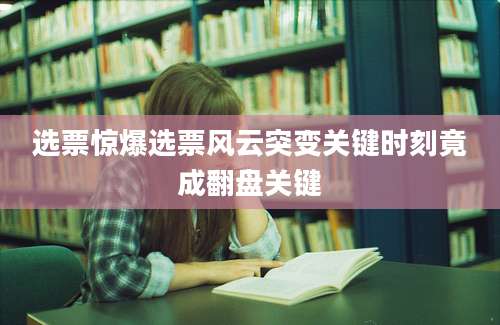 选票惊爆选票风云突变关键时刻竟成翻盘关键