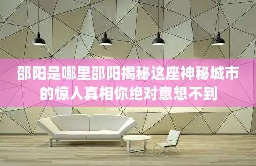邵阳是哪里邵阳揭秘这座神秘城市的惊人真相你绝对意想不到