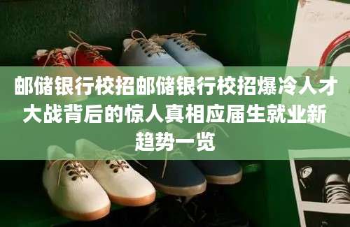 邮储银行校招邮储银行校招爆冷人才大战背后的惊人真相应届生就业新趋势一览
