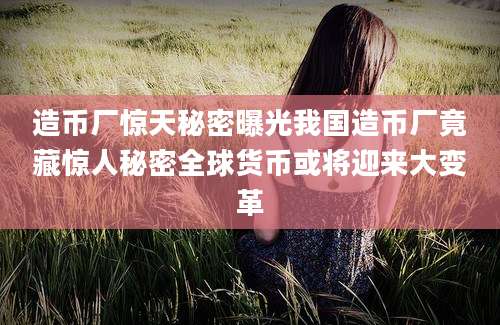 造币厂惊天秘密曝光我国造币厂竟藏惊人秘密全球货币或将迎来大变革
