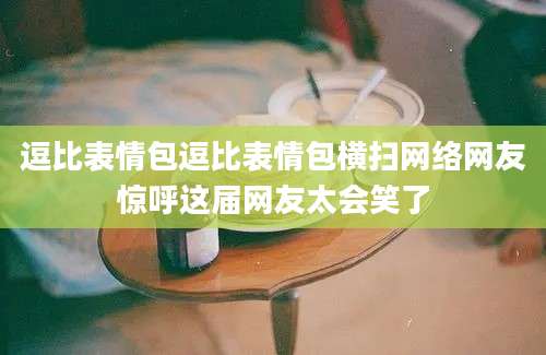 逗比表情包逗比表情包横扫网络网友惊呼这届网友太会笑了