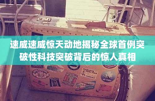 速威速威惊天动地揭秘全球首例突破性科技突破背后的惊人真相