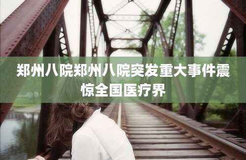 郑州八院郑州八院突发重大事件震惊全国医疗界