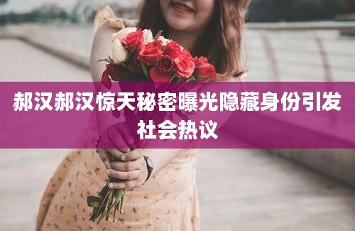 郝汉郝汉惊天秘密曝光隐藏身份引发社会热议