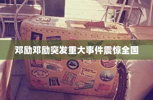 邓励邓励突发重大事件震惊全国