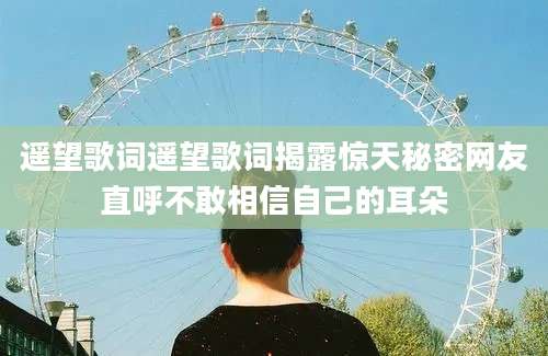 遥望歌词遥望歌词揭露惊天秘密网友直呼不敢相信自己的耳朵
