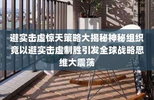 避实击虚惊天策略大揭秘神秘组织竟以避实击虚制胜引发全球战略思维大震荡