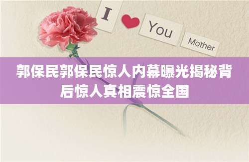 郭保民郭保民惊人内幕曝光揭秘背后惊人真相震惊全国
