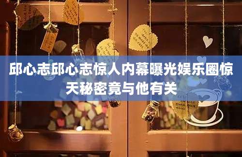 邱心志邱心志惊人内幕曝光娱乐圈惊天秘密竟与他有关