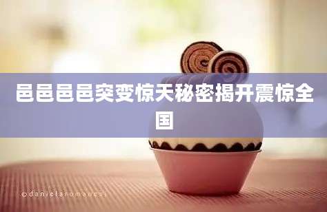 邑邑邑邑突变惊天秘密揭开震惊全国