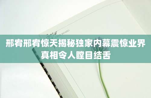 邢宥邢宥惊天揭秘独家内幕震惊业界真相令人瞠目结舌