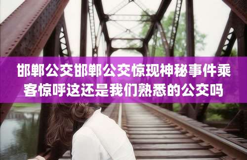 邯郸公交邯郸公交惊现神秘事件乘客惊呼这还是我们熟悉的公交吗
