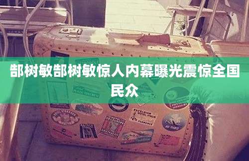 郜树敏郜树敏惊人内幕曝光震惊全国民众