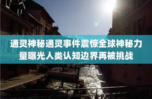 通灵神秘通灵事件震惊全球神秘力量曝光人类认知边界再被挑战