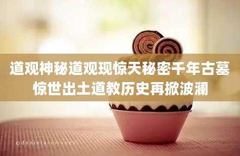 道观神秘道观现惊天秘密千年古墓惊世出土道教历史再掀波澜