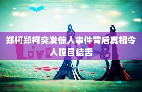 郑柯郑柯突发惊人事件背后真相令人瞠目结舌
