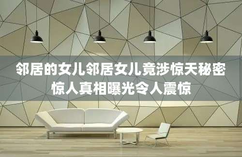 邻居的女儿邻居女儿竟涉惊天秘密惊人真相曝光令人震惊