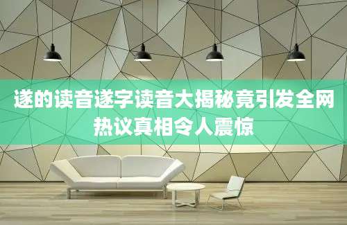 遂的读音遂字读音大揭秘竟引发全网热议真相令人震惊