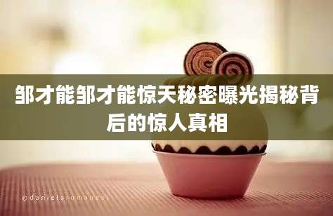 邹才能邹才能惊天秘密曝光揭秘背后的惊人真相