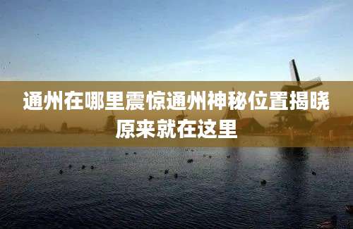 通州在哪里震惊通州神秘位置揭晓原来就在这里