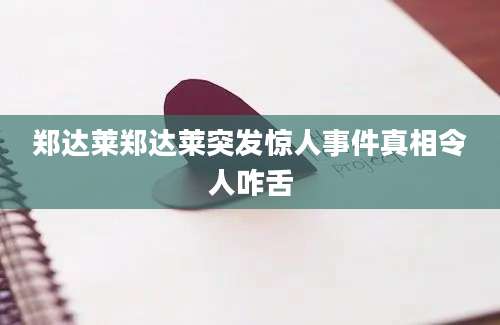 郑达莱郑达莱突发惊人事件真相令人咋舌