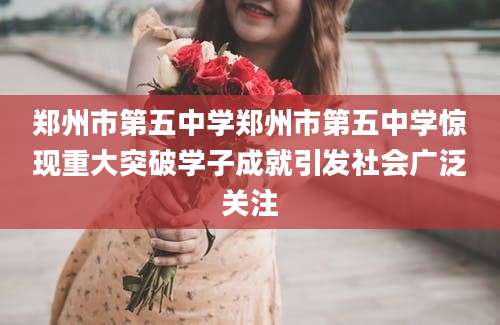 郑州市第五中学郑州市第五中学惊现重大突破学子成就引发社会广泛关注